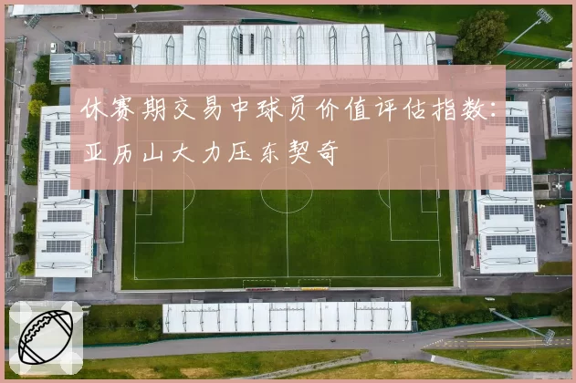 休赛期交易中球员价值评估指数：亚历山大力压东契奇