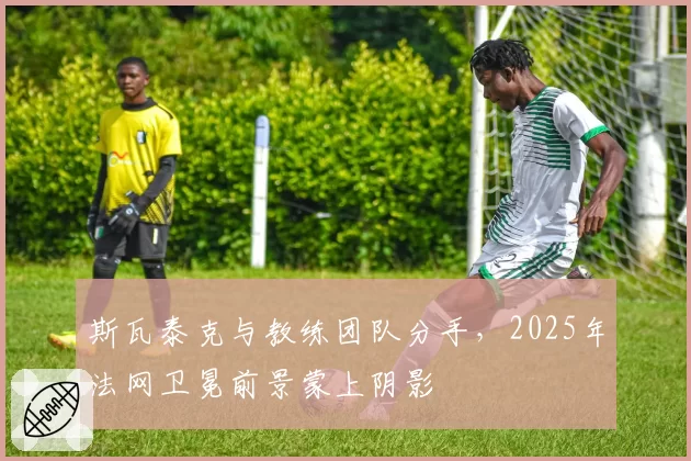 斯瓦泰克与教练团队分手,2025年法网卫冕前景蒙上阴影