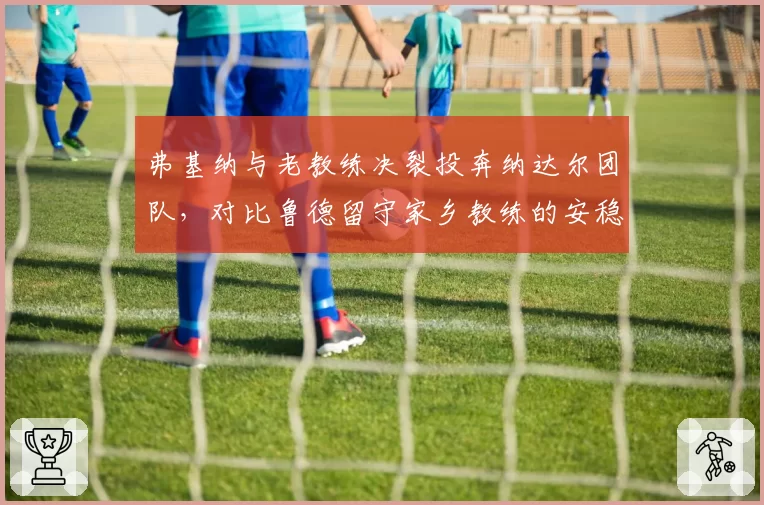 弗基纳与老教练决裂投奔纳达尔团队，对比鲁德留守家乡教练的安稳路