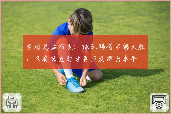 多特总监布克:球队踢得不够大胆,只有落后时才真正发挥出水平