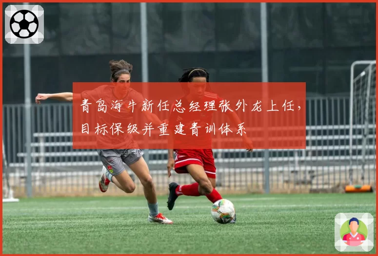 青岛海牛新任总经理张外龙上任，目标保级并重建青训体系