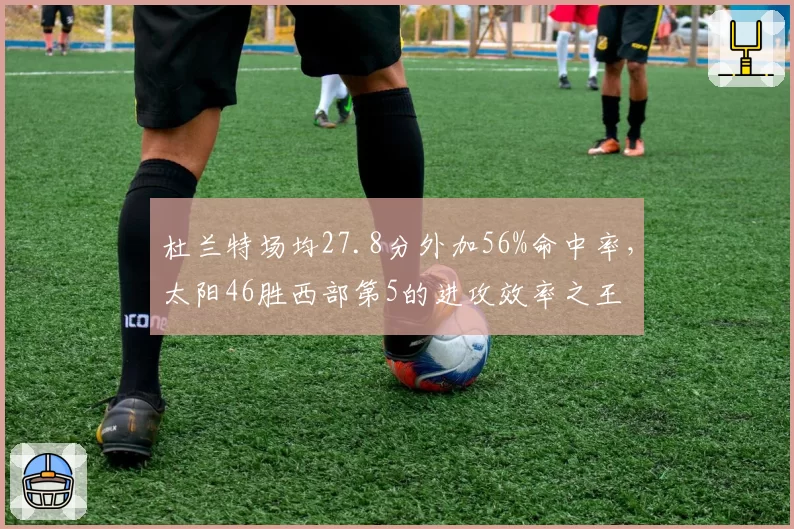 杜兰特场均27.8分外加56%命中率，太阳46胜西部第5的进攻效率之王