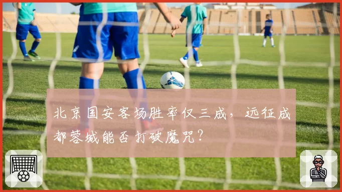 北京国安客场胜率仅三成，远征成都蓉城能否打破魔咒？