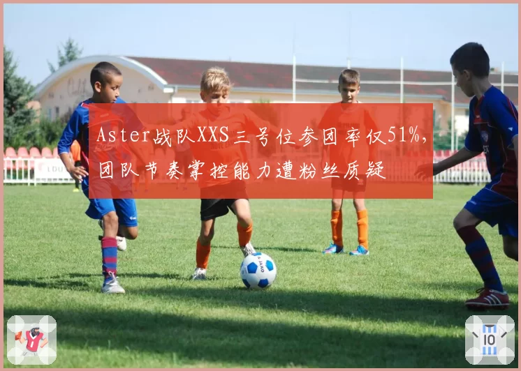 Aster战队XXS三号位参团率仅51%，团队节奏掌控能力遭粉丝质疑