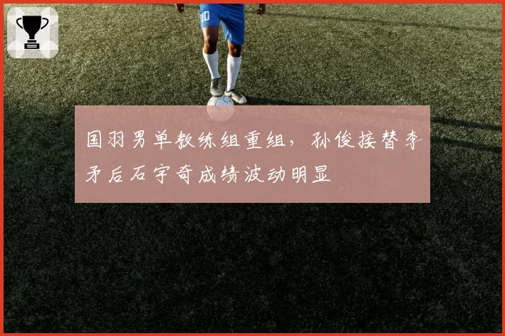国羽男单教练组重组，孙俊接替李矛后石宇奇成绩波动明显