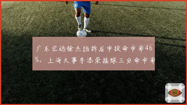 广东宏远徐杰挡拆后中投命中率46%，上海久事李添荣接球三分命中率40%后卫斗法