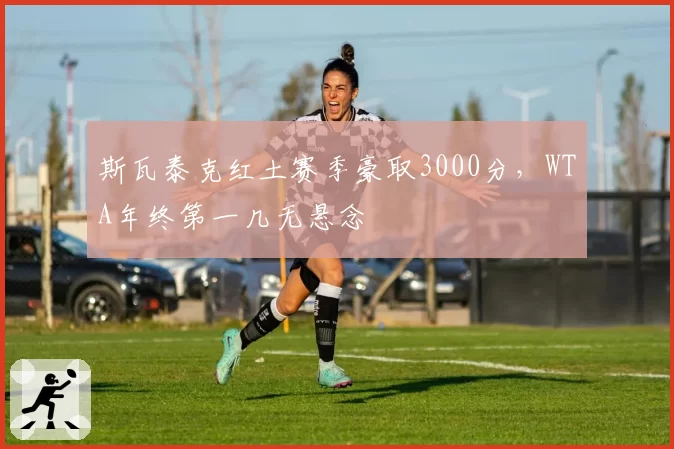斯瓦泰克红土赛季豪取3000分，WTA年终第一几无悬念