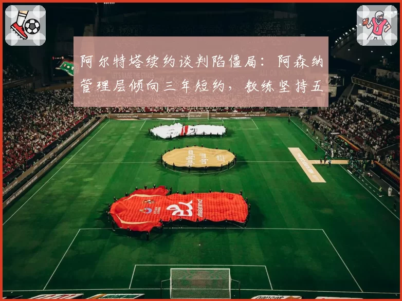 阿尔特塔续约谈判陷僵局：阿森纳管理层倾向三年短约，教练坚持五年计划