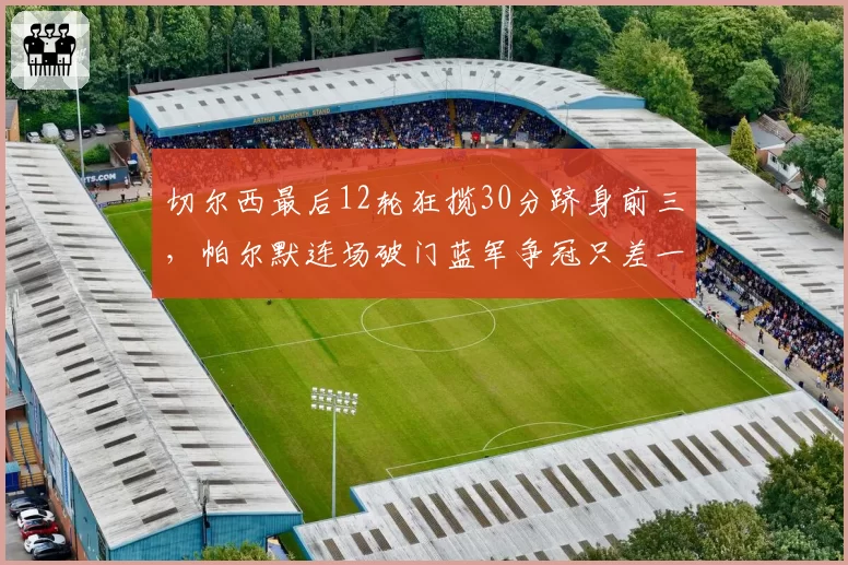 切尔西最后12轮狂揽30分跻身前三,帕尔默连场破门蓝军争冠只差一个中卫?