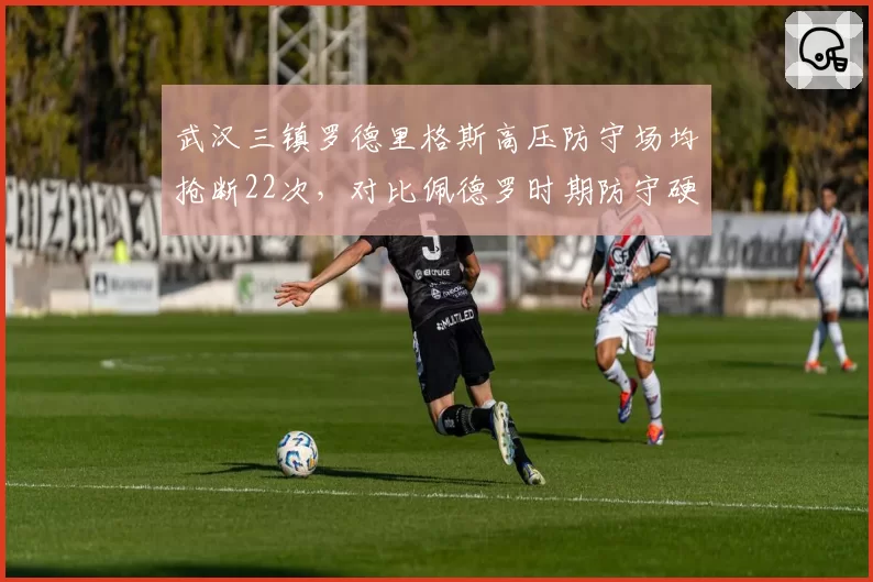 武汉三镇罗德里格斯高压防守场均抢断22次，对比佩德罗时期防守硬度翻倍