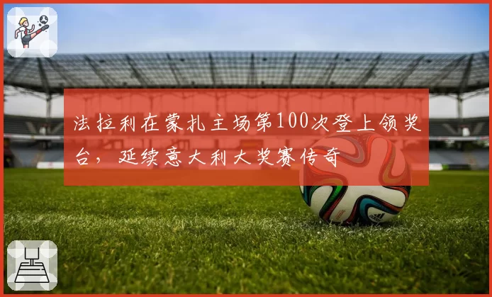 法拉利在蒙扎主场第100次登上领奖台，延续意大利大奖赛传奇