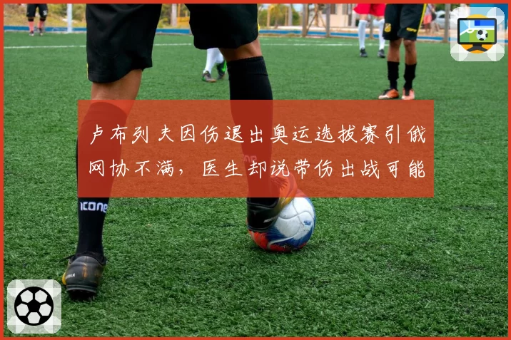 卢布列夫因伤退出奥运选拔赛引俄网协不满，医生却说带伤出战可能终结职业生涯