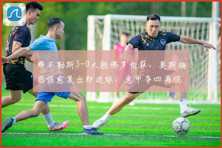 那不勒斯3-0大胜佛罗伦萨，奥斯梅恩伤愈复出即进球，意甲争四再现曙光？