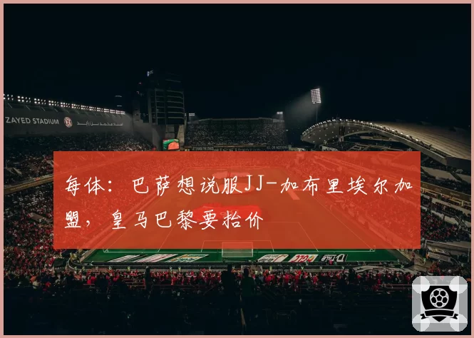 每体：巴萨想说服JJ-加布里埃尔加盟，皇马巴黎要抬价