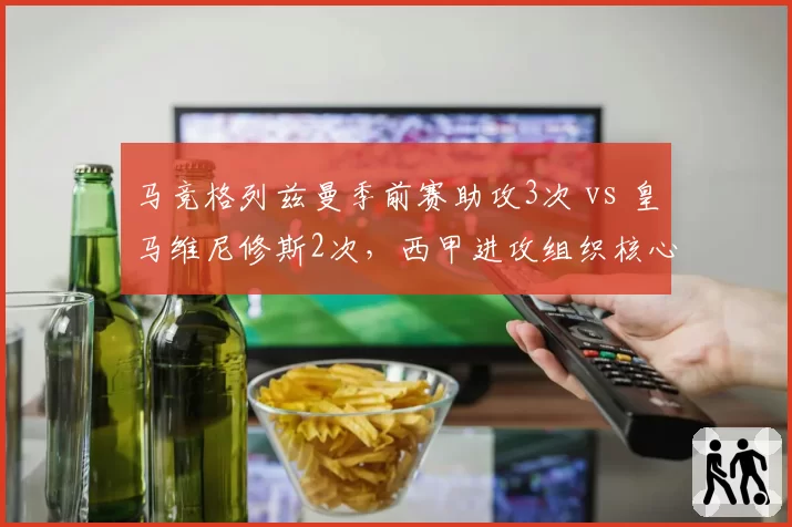 马竞格列兹曼季前赛助攻3次 vs 皇马维尼修斯2次，西甲进攻组织核心