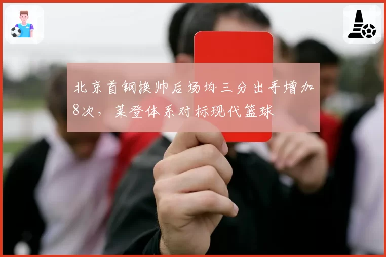 北京首钢换帅后场均三分出手增加8次，莱登体系对标现代篮球