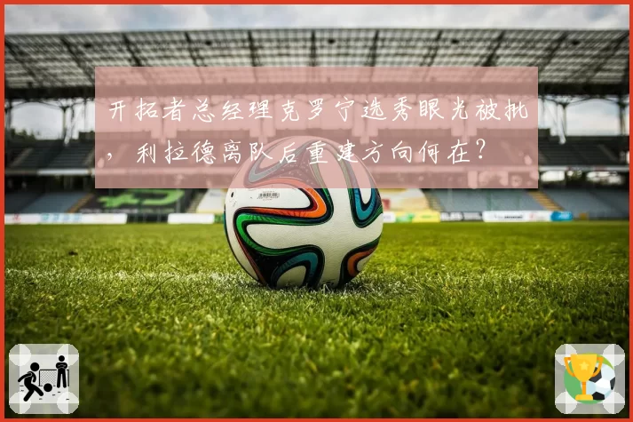 开拓者总经理克罗宁选秀眼光被批，利拉德离队后重建方向何在？