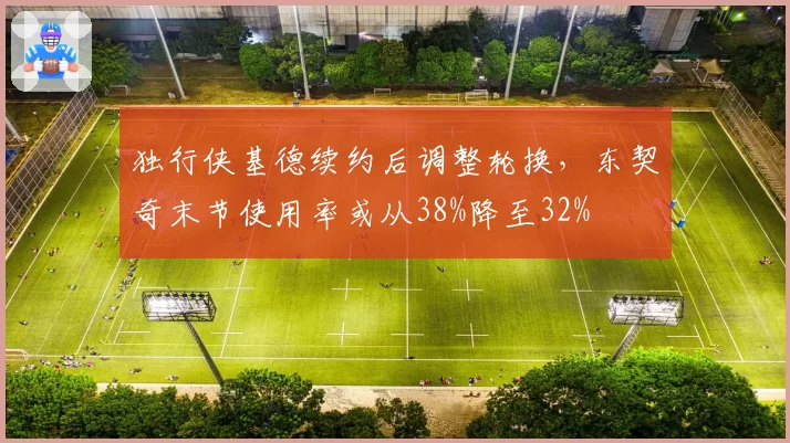 独行侠基德续约后调整轮换,东契奇末节使用率或从38%降至32%