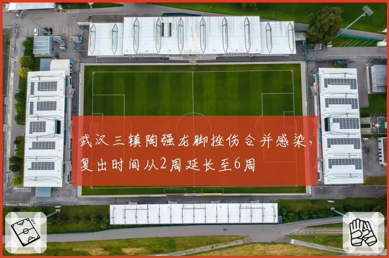 武汉三镇陶强龙脚挫伤合并感染,复出时间从2周延长至6周