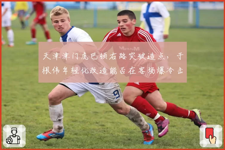 天津津门虎巴顿右路突破造点，于根伟年轻化改造能否在客场爆冷击败申花？