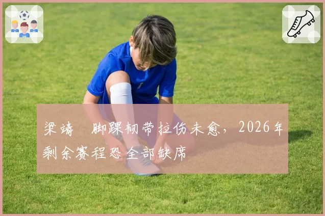 梁靖崑脚踝韧带拉伤未愈,2026年剩余赛程恐全部缺席