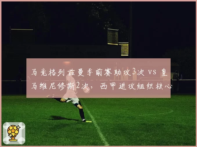 马竞格列兹曼季前赛助攻3次 vs 皇马维尼修斯2次,西甲进攻组织核心