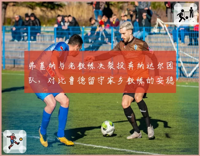 弗基纳与老教练决裂投奔纳达尔团队,对比鲁德留守家乡教练的安稳路