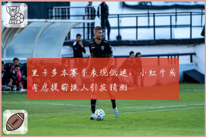 里卡多本赛季表现低迷,小红牛或考虑提前换人引发猜测