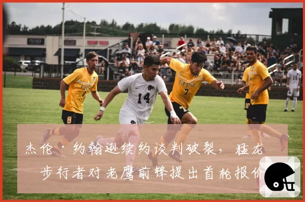 杰伦·约翰逊续约谈判破裂，猛龙、步行者对老鹰前锋提出首轮报价