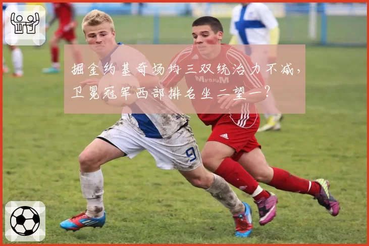 掘金约基奇场均三双统治力不减，卫冕冠军西部排名坐二望一？