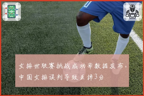 女排世联赛挑战成功率数据发布，中国女排误判导致丢掉3分