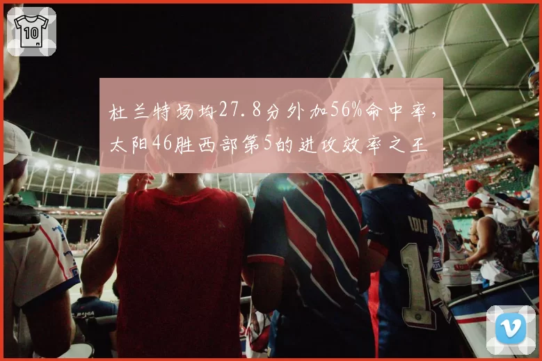杜兰特场均27.8分外加56%命中率，太阳46胜西部第5的进攻效率之王