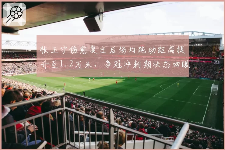 张玉宁伤愈复出后场均跑动距离提升至1.2万米,争冠冲刺期状态回暖