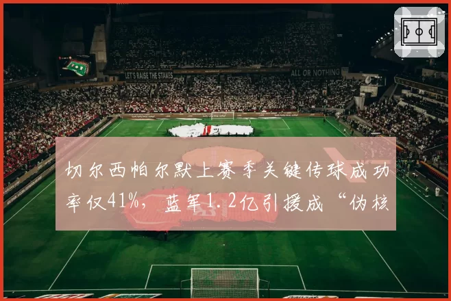 切尔西帕尔默上赛季关键传球成功率仅41%，蓝军1.2亿引援成“伪核心”