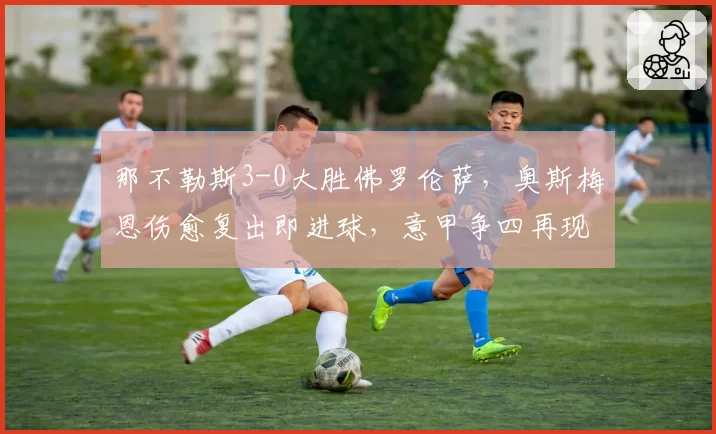 那不勒斯3-0大胜佛罗伦萨，奥斯梅恩伤愈复出即进球，意甲争四再现曙光？