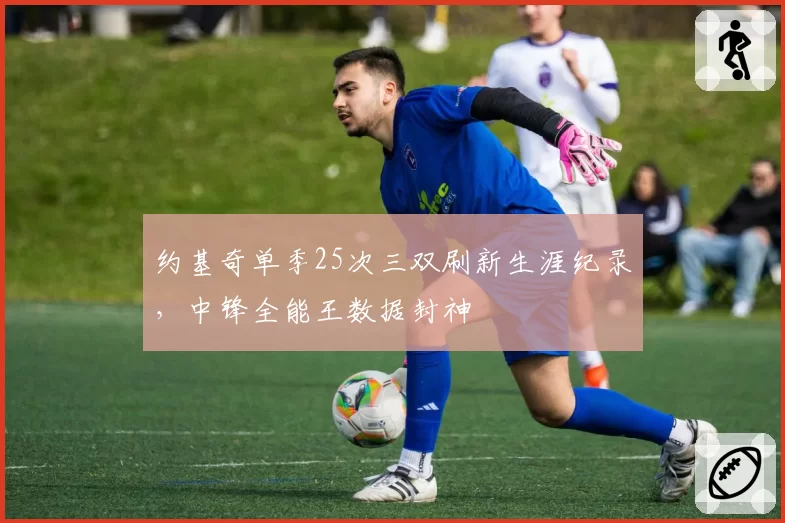 约基奇单季25次三双刷新生涯纪录，中锋全能王数据封神