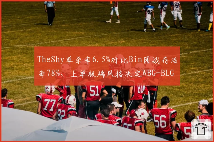 TheShy单杀率6.5%对比Bin团战存活率78%，上单极端风格决定WBG-BLG胜负