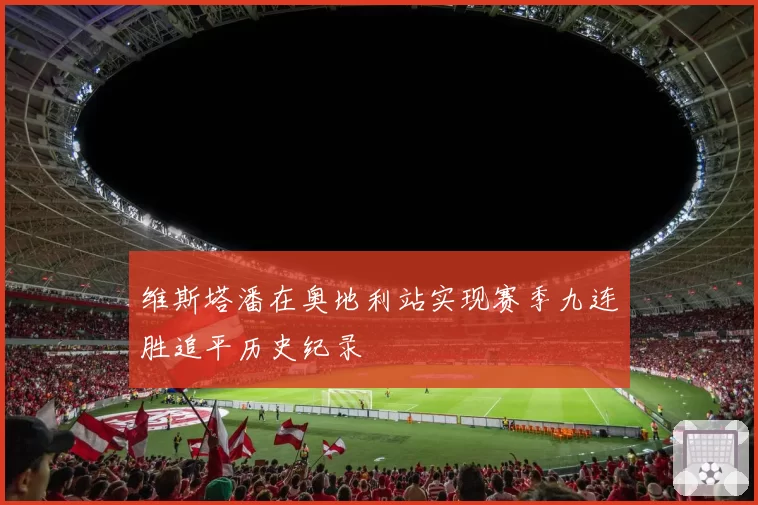 维斯塔潘在奥地利站实现赛季九连胜追平历史纪录