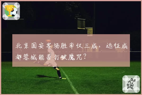 北京国安客场胜率仅三成，远征成都蓉城能否打破魔咒？