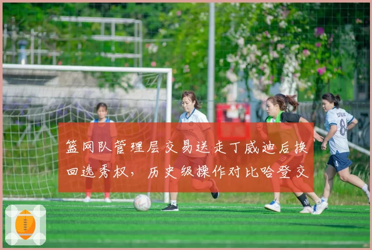 篮网队管理层交易送走丁威迪后换回选秀权,历史级操作对比哈登交易回报率相差悬殊